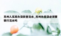 苏州人买房办贷款查流水_苏州办房贷必须要银行流水吗