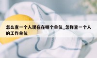 怎么查一个人现在在哪个单位_怎样查一个人的工作单位