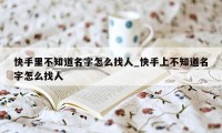 快手里不知道名字怎么找人_快手上不知道名字怎么找人