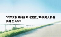 50岁大叔做抖音如何定位_50岁男人抖音简介怎么写?