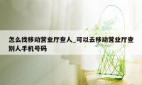 怎么找移动营业厅查人_可以去移动营业厅查别人手机号码