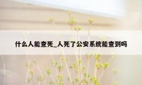 什么人能查死_人死了公安系统能查到吗