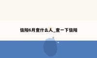 信阳6月查什么人_查一下信阳