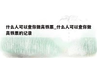 什么人可以查你做高铁票_什么人可以查你做高铁票的记录