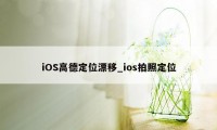 iOS高德定位漂移_ios拍照定位