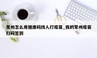 常州怎么用健康码找人打疫苗_我的常州疫苗扫码签到