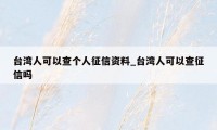 台湾人可以查个人征信资料_台湾人可以查征信吗