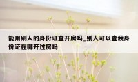 能用别人的身份证查开房吗_别人可以查我身份证在哪开过房吗