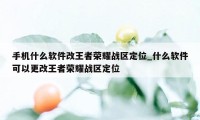 手机什么软件改王者荣耀战区定位_什么软件可以更改王者荣耀战区定位