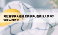 同过名字找人在哪里的软件_在线找人软件只知道人的名字