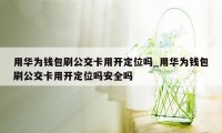 用华为钱包刷公交卡用开定位吗_用华为钱包刷公交卡用开定位吗安全吗