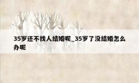 35岁还不找人结婚呢_35岁了没结婚怎么办呢