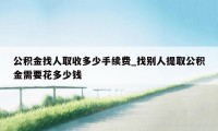 公积金找人取收多少手续费_找别人提取公积金需要花多少钱