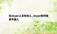 在skype上怎样找人_skype如何搜索外国人