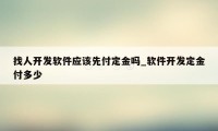 找人开发软件应该先付定金吗_软件开发定金付多少