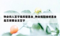 物业找人签字提房屋基金_物业提取维修基金是否需要业主签字