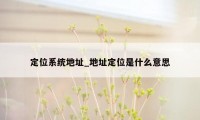 定位系统地址_地址定位是什么意思