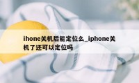 ihone关机后能定位么_iphone关机了还可以定位吗