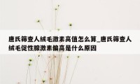 唐氏筛查人绒毛激素高值怎么算_唐氏筛查人绒毛促性腺激素偏高是什么原因