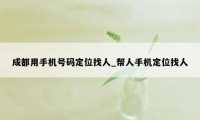 成都用手机号码定位找人_帮人手机定位找人