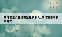 支付宝怎么查借呗紧急联系人_支付宝借呗联系方式