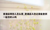 查酒店同住人怎么查_查酒店入住记录能查到一起住的人吗