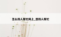 怎么找人帮忙网上_想找人帮忙