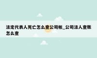 法定代表人死亡怎么查公司帐_公司法人查账怎么查