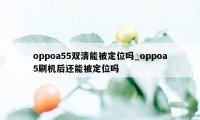 oppoa55双清能被定位吗_oppoa5刷机后还能被定位吗