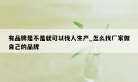 有品牌是不是就可以找人生产_怎么找厂家做自己的品牌