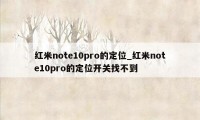 红米note10pro的定位_红米note10pro的定位开关找不到