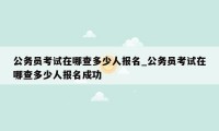 公务员考试在哪查多少人报名_公务员考试在哪查多少人报名成功