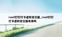 root钉钉打卡虚拟定位器_root钉钉打卡虚拟定位器有用吗