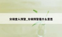 分级查人预警_分级预警是什么意思