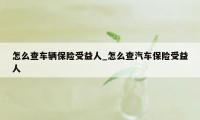 怎么查车辆保险受益人_怎么查汽车保险受益人