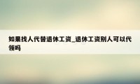 如果找人代替退休工资_退休工资别人可以代领吗