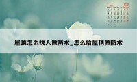 屋顶怎么找人做防水_怎么给屋顶做防水