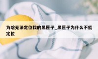 为啥无法定位找的黑匣子_黑匣子为什么不能定位