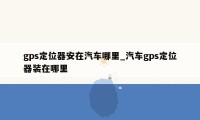 gps定位器安在汽车哪里_汽车gps定位器装在哪里