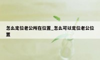 怎么定位老公所在位置_怎么可以定位老公位置