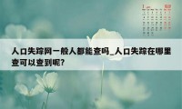 人口失踪网一般人都能查吗_人口失踪在哪里查可以查到呢?