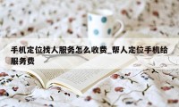 手机定位找人服务怎么收费_帮人定位手机给服务费