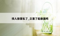 找人撤案私了_立案了能撤案吗