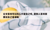 论文答辩可以找人代替自己吗_替别人答辩需要说自己是谁嘛