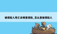 被保险人死亡去哪查保险_怎么查被保险人