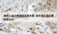 想找人说心里话却又找不到_找不到人说心里话怎么办