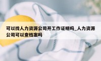 可以找人力资源公司开工作证明吗_人力资源公司可以查档案吗