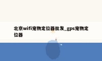 北京wifi宠物定位器批发_gps宠物定位器