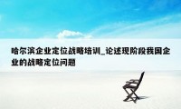 哈尔滨企业定位战略培训_论述现阶段我国企业的战略定位问题