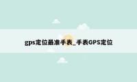 gps定位最准手表_手表GPS定位